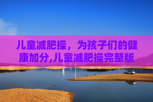 儿童减肥操，为孩子们的健康加分,儿童减肥操完整版
