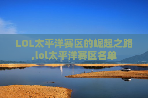 LOL太平洋赛区的崛起之路,lol太平洋赛区名单