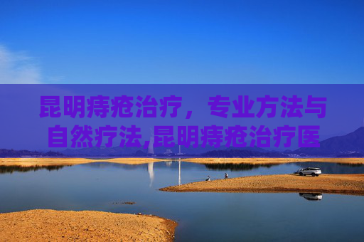 昆明痔疮治疗，专业方法与自然疗法,昆明痔疮治疗医院排名