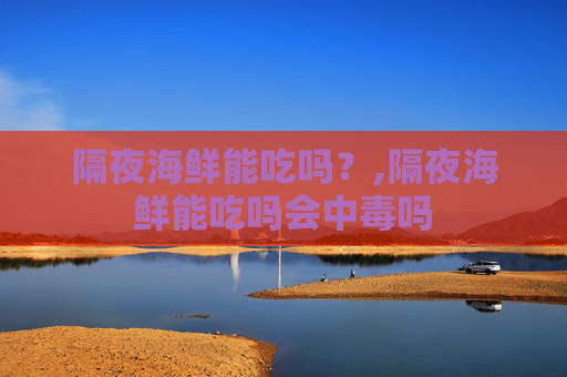 隔夜海鲜能吃吗？,隔夜海鲜能吃吗会中毒吗