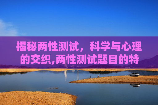 揭秘两性测试，科学与心理的交织,两性测试题目的特点