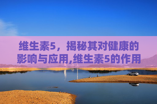 维生素5，揭秘其对健康的影响与应用,维生素5的作用和功效有哪些