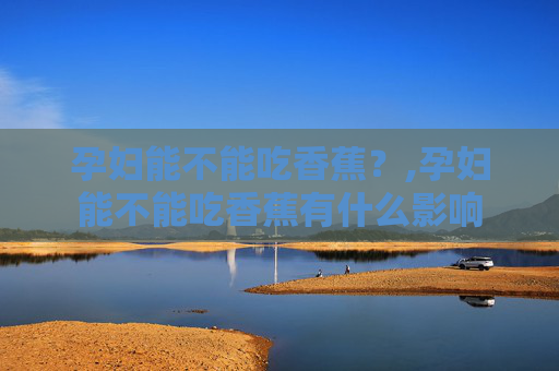 孕妇能不能吃香蕉？,孕妇能不能吃香蕉有什么影响