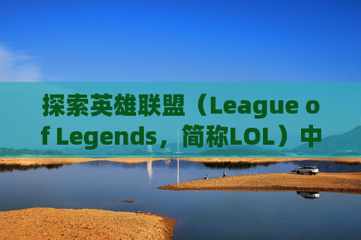 探索英雄联盟（League of Legends，简称LOL）中那些令人眼前一亮的称号,lol英雄称号一览表