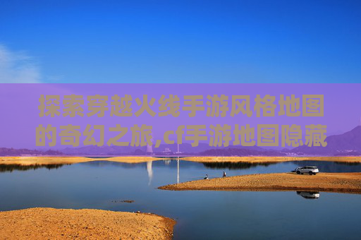 探索穿越火线手游风格地图的奇幻之旅,cf手游地图隐藏彩蛋