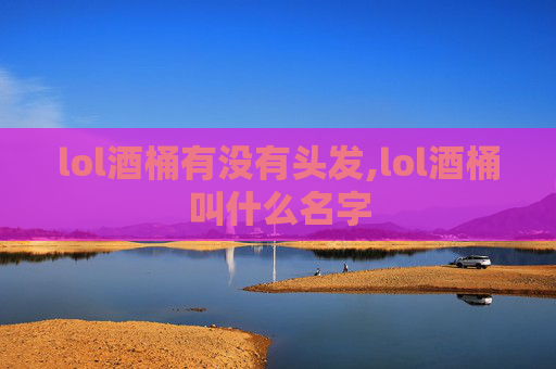 lol酒桶有没有头发,lol酒桶叫什么名字