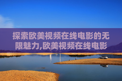 探索欧美视频在线电影的无限魅力,欧美视频在线电影禁忌 探索欧美视频在线电影的无限魅力,欧美视频在线电影禁忌