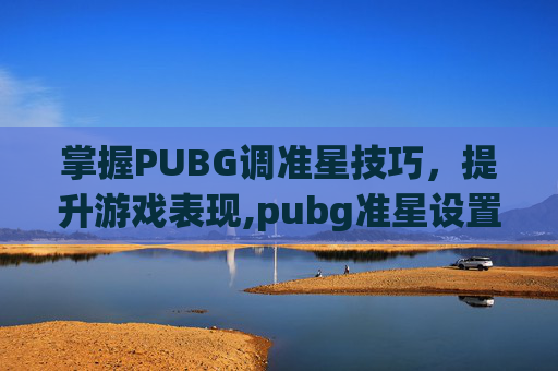 掌握PUBG调准星技巧，提升游戏表现,pubg准星设置