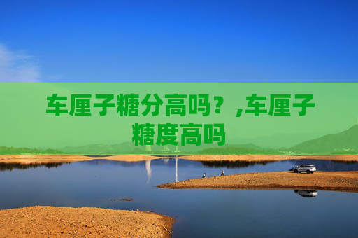 车厘子糖分高吗？,车厘子糖度高吗