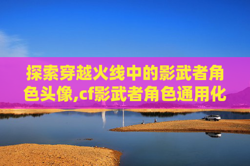 探索穿越火线中的影武者角色头像,cf影武者角色通用化系统