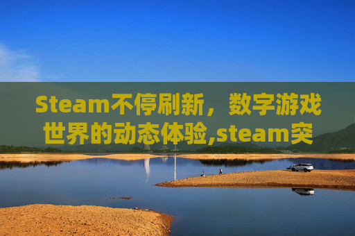 Steam不停刷新，数字游戏世界的动态体验,steam突然登录刷新