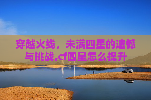 穿越火线，未满四星的遗憾与挑战,cf四星怎么提升