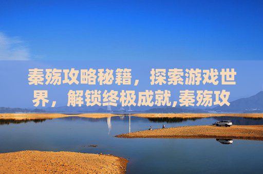 秦殇攻略秘籍，探索游戏世界，解锁终极成就,秦殇攻略秘籍7种武器