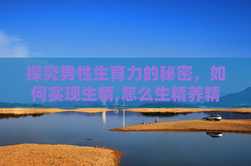 探究男性生育力的秘密，如何实现生精,怎么生精养精