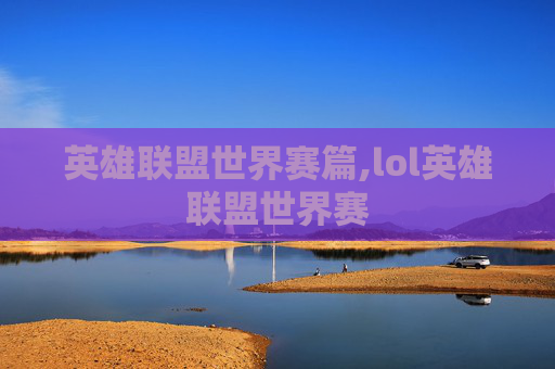 英雄联盟世界赛篇,lol英雄联盟世界赛