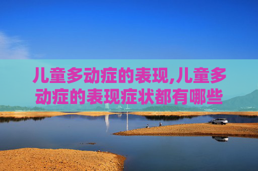 儿童多动症的表现,儿童多动症的表现症状都有哪些