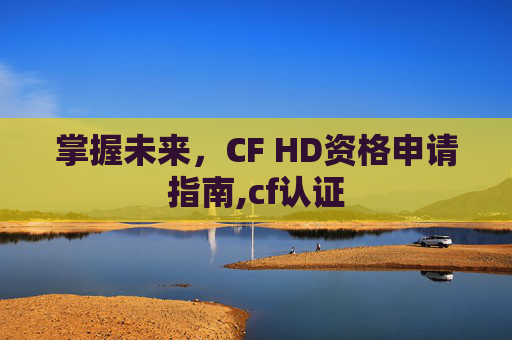 掌握未来，CF HD资格申请指南,cf认证