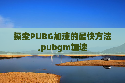 探索PUBG加速的最快方法,pubgm加速