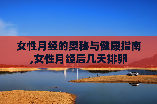 女性月经的奥秘与健康指南,女性月经后几天排卵