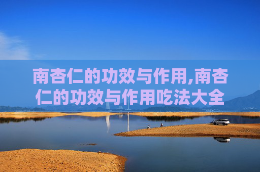南杏仁的功效与作用,南杏仁的功效与作用吃法大全