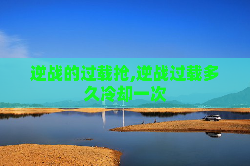 逆战的过载抢,逆战过载多久冷却一次