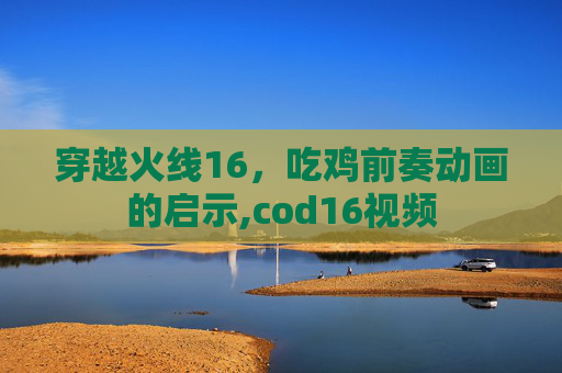 穿越火线16，吃鸡前奏动画的启示,cod16视频