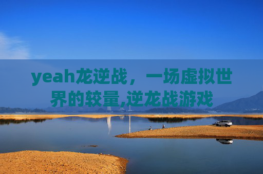 yeah龙逆战，一场虚拟世界的较量,逆龙战游戏