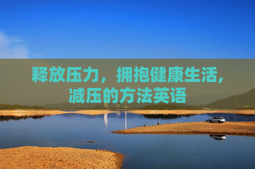 释放压力，拥抱健康生活,减压的方法英语