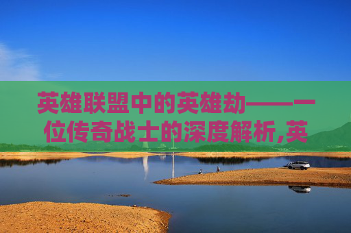 英雄联盟中的英雄劫——一位传奇战士的深度解析,英雄联盟劫英雄介绍