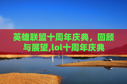 英雄联盟十周年庆典，回顾与展望,lol十周年庆典