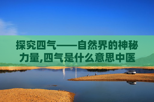 探究四气——自然界的神秘力量,四气是什么意思中医