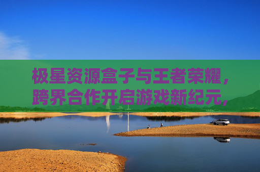 极星资源盒子与王者荣耀，跨界合作开启游戏新纪元,极星资源盒子王者荣耀怎么下载