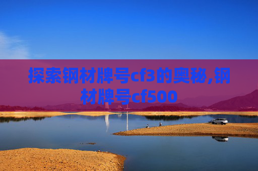 探索钢材牌号cf3的奥秘,钢材牌号cf500