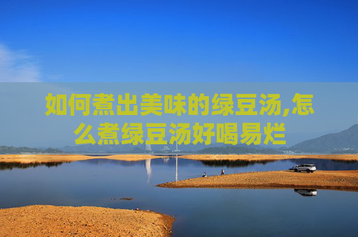 如何煮出美味的绿豆汤,怎么煮绿豆汤好喝易烂