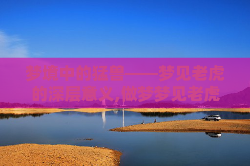 梦境中的猛兽——梦见老虎的深层意义,做梦梦见老虎是什么意思