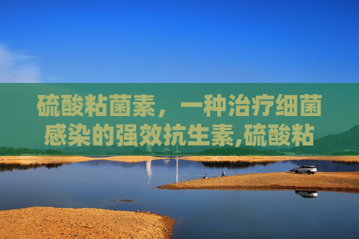 硫酸粘菌素，一种治疗细菌感染的强效抗生素,硫酸粘菌素的作用和功效