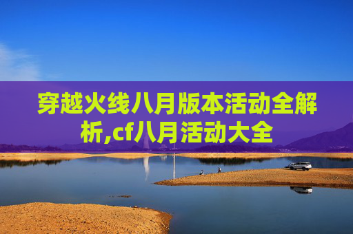 穿越火线八月版本活动全解析,cf八月活动大全