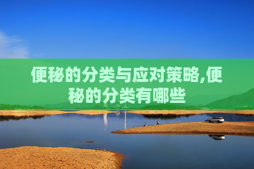 便秘的分类与应对策略,便秘的分类有哪些