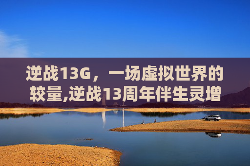 逆战13G，一场虚拟世界的较量,逆战13周年伴生灵增伤多少