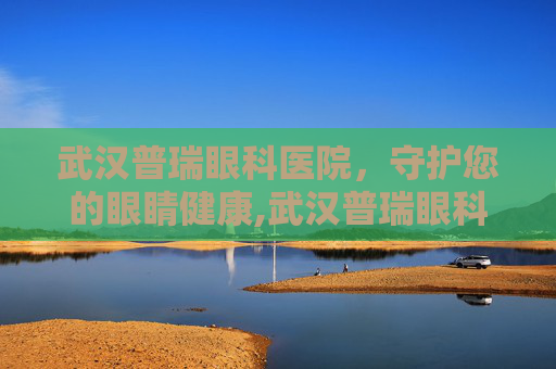 武汉普瑞眼科医院，守护您的眼睛健康,武汉普瑞眼科医院简介