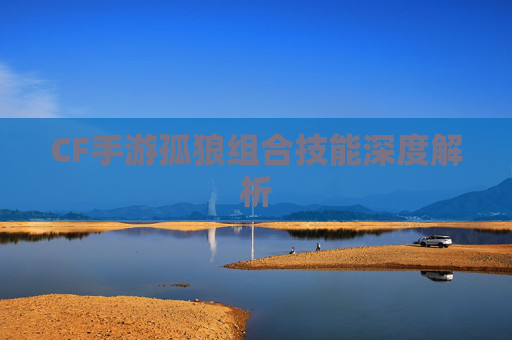 CF手游孤狼组合技能深度解析