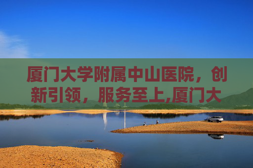 厦门大学附属中山医院，创新引领，服务至上,厦门大学附属中山医院官网