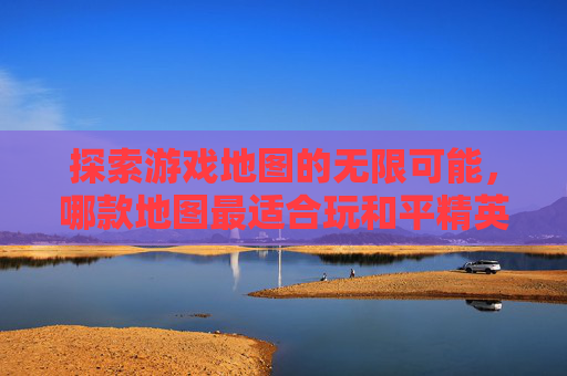 探索游戏地图的无限可能，哪款地图最适合玩和平精英？,哪个地图可以玩和平精英的