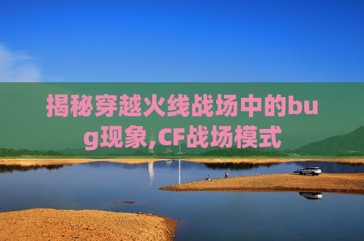 揭秘穿越火线战场中的bug现象,CF战场模式
