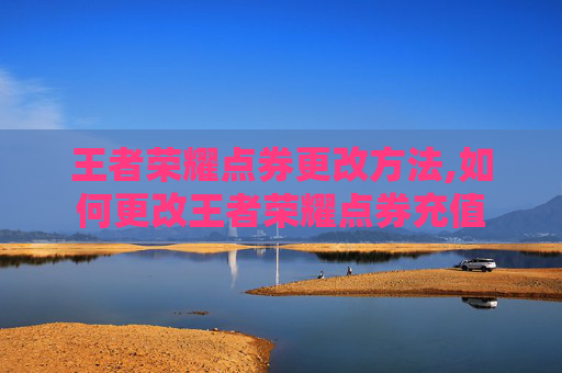 王者荣耀点券更改方法,如何更改王者荣耀点券充值