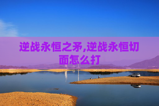 逆战永恒之矛,逆战永恒切面怎么打