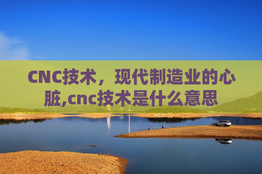 CNC技术，现代制造业的心脏,cnc技术是什么意思