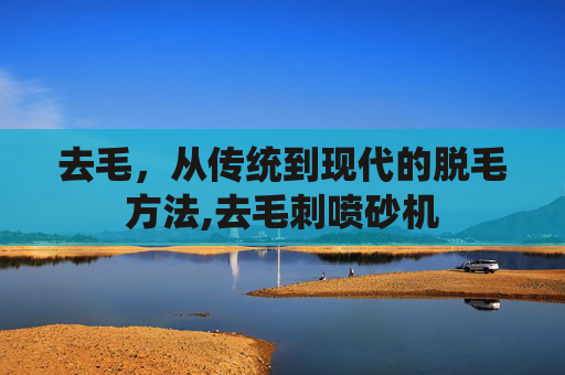 去毛，从传统到现代的脱毛方法,去毛刺喷砂机