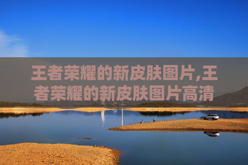 王者荣耀的新皮肤图片,王者荣耀的新皮肤图片高清