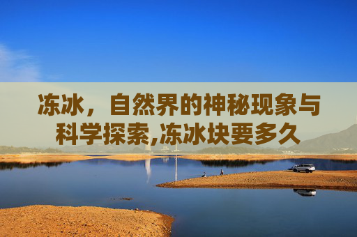 冻冰，自然界的神秘现象与科学探索,冻冰块要多久